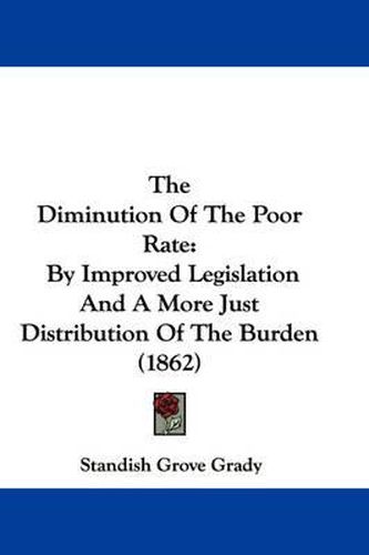 Cover image for The Diminution of the Poor Rate: By Improved Legislation and a More Just Distribution of the Burden (1862)