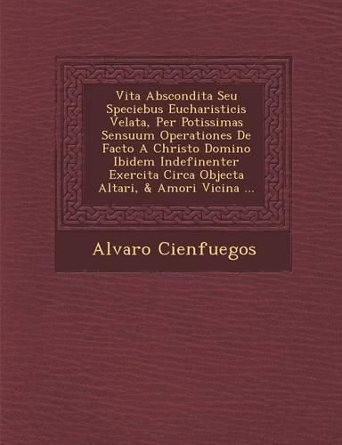 Cover image for Vita Abscondita Seu Speciebus Eucharisticis Velata, Per Potissimas Sensuum Operationes de Facto a Christo Domino Ibidem Indefinenter Exercita Circa Objecta Altari, & Amori Vicina ...