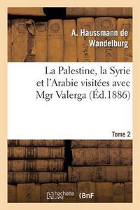 Cover image for La Palestine, La Syrie Et l'Arabie Visitees Avec Mgr Valerga, Tome 2: : Souvenirs de Voyages Aux Missions d'Orient.