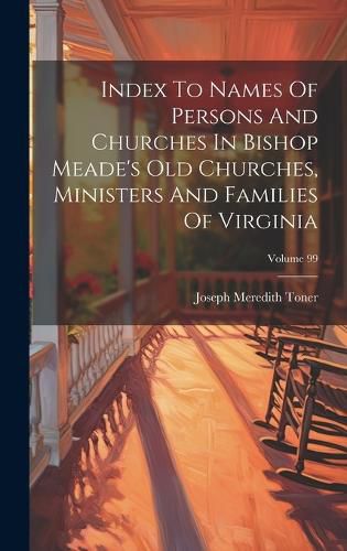 Cover image for Index To Names Of Persons And Churches In Bishop Meade's Old Churches, Ministers And Families Of Virginia; Volume 99