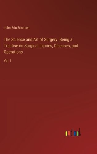 The Science and Art of Surgery. Being a Treatise on Surgical Injuries, Diseases, and Operations