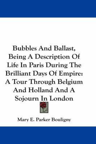 Cover image for Bubbles and Ballast, Being a Description of Life in Paris During the Brilliant Days of Empire: A Tour Through Belgium and Holland and a Sojourn in London