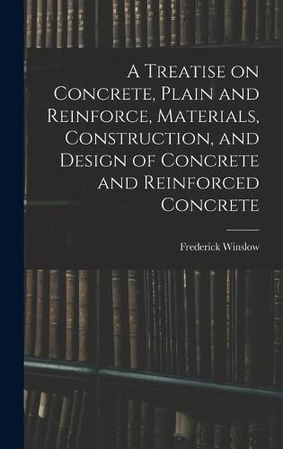 A Treatise on Concrete, Plain and Reinforce, Materials, Construction, and Design of Concrete and Reinforced Concrete