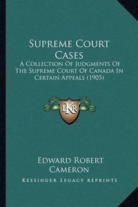 Cover image for Supreme Court Cases: A Collection of Judgments of the Supreme Court of Canada in Certain Appeals (1905)