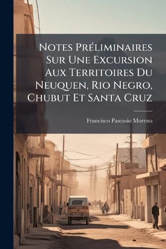 Cover image for Notes Prliminaires Sur Une Excursion Aux Territoires Du Neuquen, Rio Negro, Chubut Et Santa Cruz