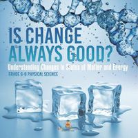 Cover image for Is Change Always Good? Understanding Changes in States of Matter and Energy Grade 6-8 Physical Science