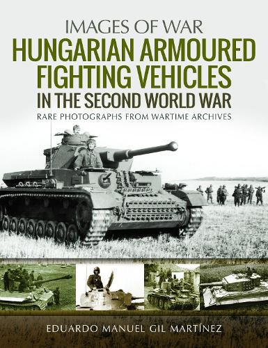 Hungarian Armoured Fighting Vehicles in the Second World War: Rare Photographs from Wartime Archives