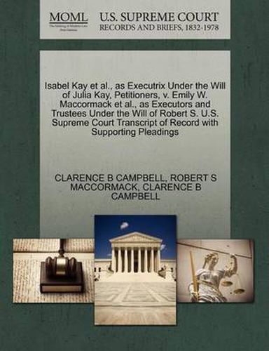 Isabel Kay Et Al., as Executrix Under the Will of Julia Kay, Petitioners, V. Emily W. MacCormack Et Al., as Executors and Trustees Under the Will of Robert S. U.S. Supreme Court Transcript of Record with Supporting Pleadings