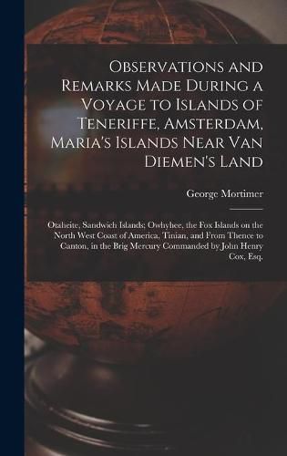 Observations and Remarks Made During a Voyage to Islands of Teneriffe, Amsterdam, Maria's Islands Near Van Diemen's Land; Otaheite, Sandwich Islands; Owhyhee, the Fox Islands on the North West Coast of America, Tinian, and From Thence to Canton, in The...