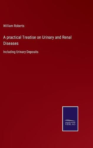 Cover image for A practical Treatise on Urinary and Renal Diseases: Including Urinary Deposits