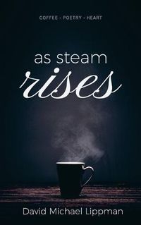 Cover image for As Steam Rises: Poetry Penned over an Ordinary Morning Cup of Coffee that Touches the Heart, Stretches the Mind, and Deepens the Soul