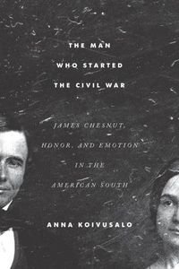 Cover image for The Man Who Started the Civil War: James Chesnut, Honor, and Emotion in the American South