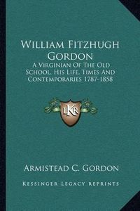 Cover image for William Fitzhugh Gordon: A Virginian of the Old School, His Life, Times and Contemporaries 1787-1858