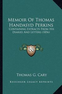 Cover image for Memoir of Thomas Handasyd Perkins Memoir of Thomas Handasyd Perkins: Containing Extracts from His Diaries and Letters (1856) Containing Extracts from His Diaries and Letters (1856)