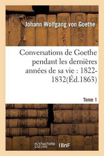 Conversations de Goethe Pendant Les Dernieres Annees de Sa Vie: 1822-1832. Tome 1