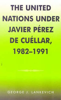 Cover image for The United Nations under Javier Perez de Cuellar, 1982-1991