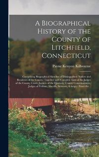 Cover image for A Biographical History of the County of Litchfield, Connecticut: Comprising Biographical Sketches of Distinguished Natives and Residents of the County; Together With Complete Lists of the Judges of the County Court, Justices of the Quorum, County...