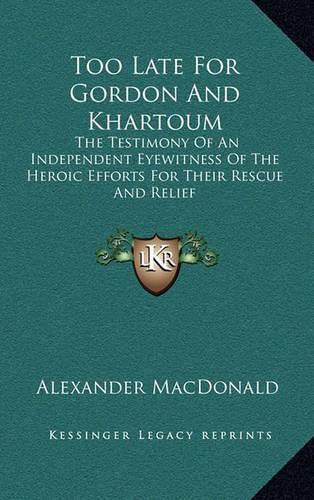 Too Late for Gordon and Khartoum: The Testimony of an Independent Eyewitness of the Heroic Efforts for Their Rescue and Relief