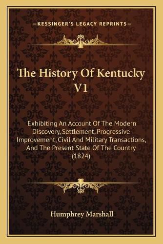 Cover image for The History of Kentucky V1: Exhibiting an Account of the Modern Discovery, Settlement, Progressive Improvement, Civil and Military Transactions, and the Present State of the Country (1824)