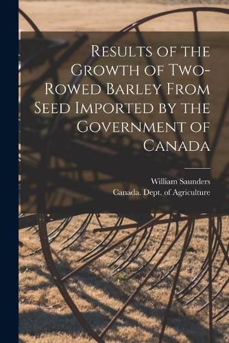 Results of the Growth of Two-rowed Barley From Seed Imported by the Government of Canada [microform]