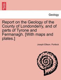 Cover image for Report on the Geology of the County of Londonderry, and of parts of Tyrone and Fermanagh. [With maps and plates.]