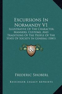 Cover image for Excursions in Normandy V1: Illustrative of the Character, Manners, Customs, and Traditions of the People of the State of Society in General (1841)