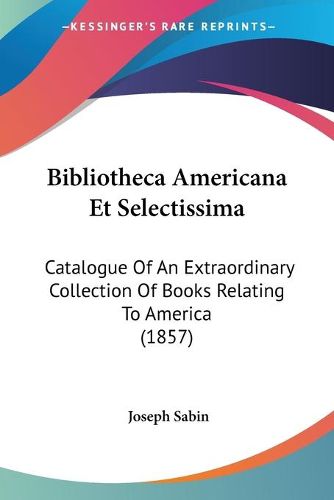 Cover image for Bibliotheca Americana Et Selectissima: Catalogue of an Extraordinary Collection of Books Relating to America (1857)