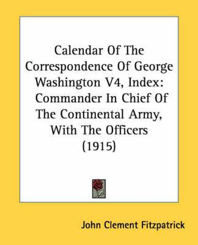 Calendar of the Correspondence of George Washington V4, Index: Commander in Chief of the Continental Army, with the Officers (1915)