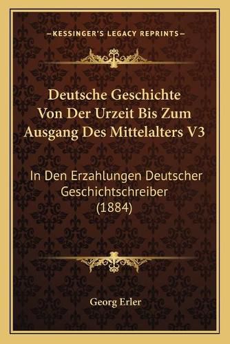 Cover image for Deutsche Geschichte Von Der Urzeit Bis Zum Ausgang Des Mittelalters V3: In Den Erzahlungen Deutscher Geschichtschreiber (1884)