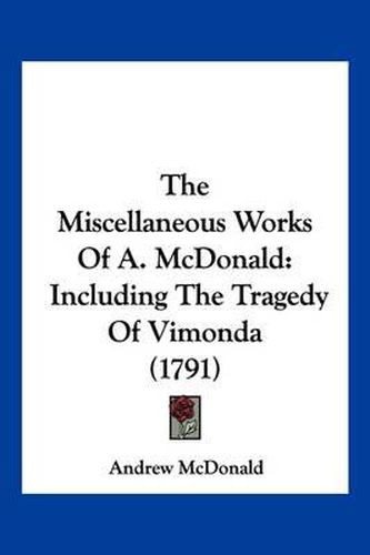 The Miscellaneous Works of A. McDonald: Including the Tragedy of Vimonda (1791)