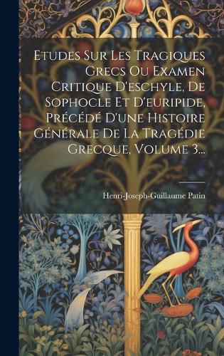 Cover image for Etudes Sur Les Tragiques Grecs Ou Examen Critique D'eschyle, De Sophocle Et D'euripide, Precede D'une Histoire Generale De La Tragedie Grecque, Volume 3...