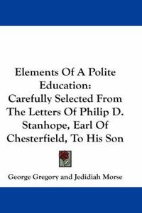 Cover image for Elements of a Polite Education: Carefully Selected from the Letters of Philip D. Stanhope, Earl of Chesterfield, to His Son