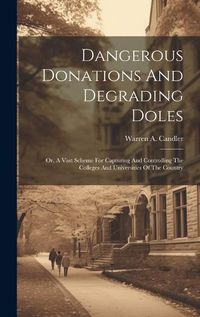 Cover image for Dangerous Donations And Degrading Doles; Or, A Vast Scheme For Capturing And Controlling The Colleges And Universities Of The Country