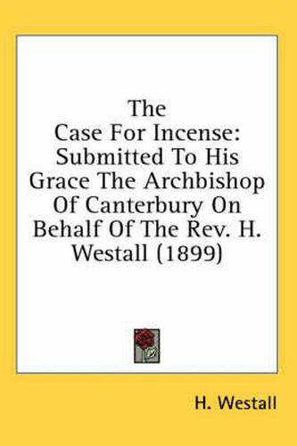 The Case for Incense: Submitted to His Grace the Archbishop of Canterbury on Behalf of the REV. H. Westall (1899)