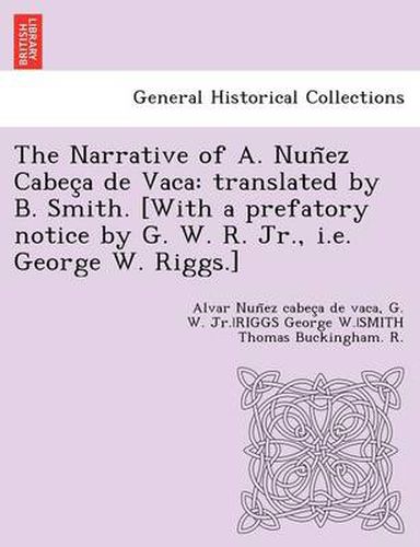 Cover image for The Narrative of A. Nun ez Cabec a de Vaca: translated by B. Smith. [With a prefatory notice by G. W. R. Jr., i.e. George W. Riggs.]