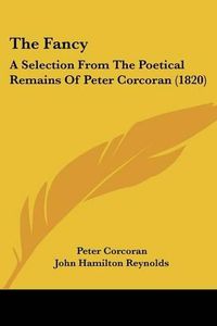 Cover image for The Fancy the Fancy: A Selection from the Poetical Remains of Peter Corcoran (182a Selection from the Poetical Remains of Peter Corcoran (1820) 0)