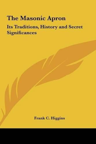 Cover image for The Masonic Apron the Masonic Apron: Its Traditions, History and Secret Significances Its Traditions, History and Secret Significances