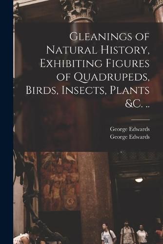 Cover image for Gleanings of Natural History, Exhibiting Figures of Quadrupeds, Birds, Insects, Plants &c. ..