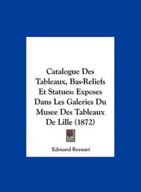 Cover image for Catalogue Des Tableaux, Bas-Reliefs Et Statues: Exposes Dans Les Galeries Du Musee Des Tableaux de Lille (1872)