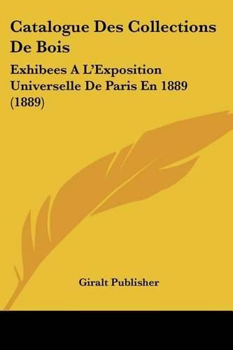 Cover image for Catalogue Des Collections de Bois: Exhibees A L'Exposition Universelle de Paris En 1889 (1889)