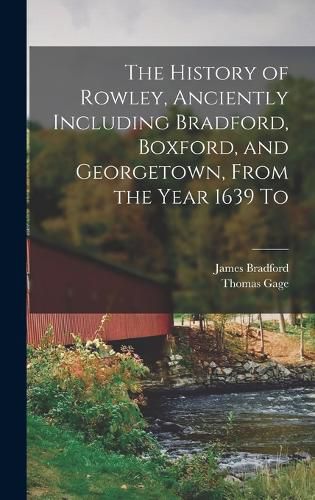 Cover image for The History of Rowley, Anciently Including Bradford, Boxford, and Georgetown, From the Year 1639 To