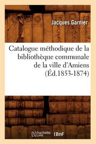 Catalogue Methodique de la Bibliotheque Communale de la Ville d'Amiens (Ed.1853-1874)