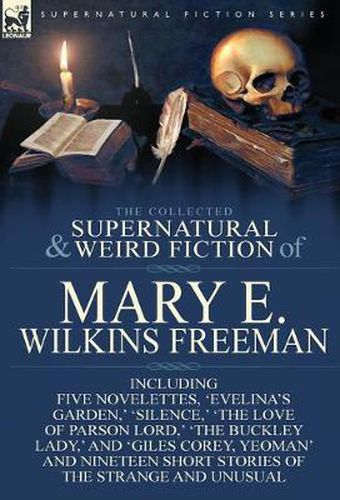 The Collected Supernatural and Weird Fiction of Mary E. Wilkins Freeman: Five Novelettes, 'Evelina's Garden, ' 'Silence, ' 'The Love of Parson Lord, 