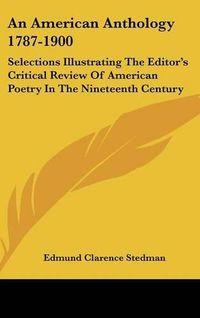 Cover image for An American Anthology 1787-1900: Selections Illustrating the Editor's Critical Review of American Poetry in the Nineteenth Century