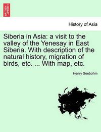 Cover image for Siberia in Asia: A Visit to the Valley of the Yenesay in East Siberia. with Description of the Natural History, Migration of Birds, Etc. ... with Map, Etc.