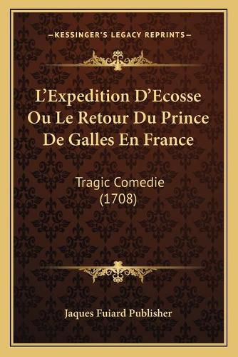 Cover image for L'Expedition D'Ecosse Ou Le Retour Du Prince de Galles En France: Tragic Comedie (1708)