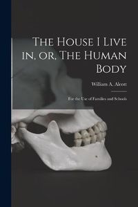 Cover image for The House I Live in, or, The Human Body: for the Use of Families and Schools