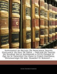 Cover image for Supplement Au Recueil de Principaux Traites D'Alliance, de Paix, de Treve ...: Precede de Traites Du Xviiieme Siecle Anterieurs a Cette Epoque Et Qui Ne Se Trouvent Pas Dans Le Corps Universal Diplomatique de Mrs. Dumont Et Rousset ...