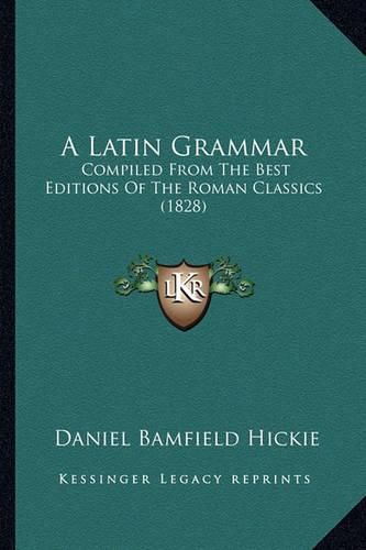 Cover image for A Latin Grammar: Compiled from the Best Editions of the Roman Classics (1828)