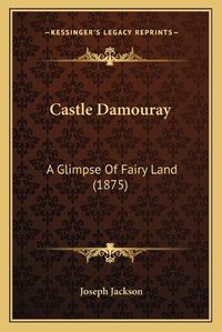 Cover image for Castle Damouray: A Glimpse of Fairy Land (1875)